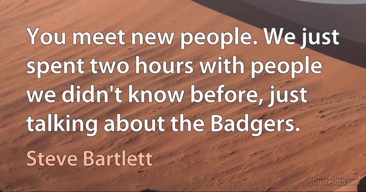 You meet new people. We just spent two hours with people we didn't know before, just talking about the Badgers. (Steve Bartlett)