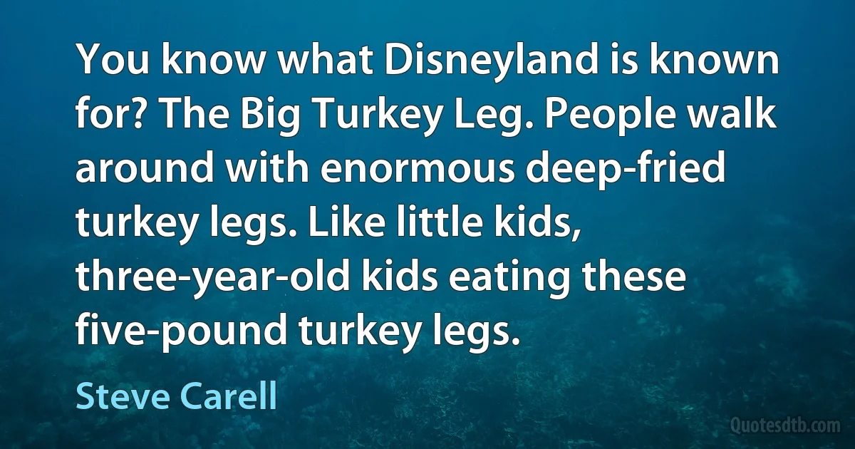 You know what Disneyland is known for? The Big Turkey Leg. People walk around with enormous deep-fried turkey legs. Like little kids, three-year-old kids eating these five-pound turkey legs. (Steve Carell)