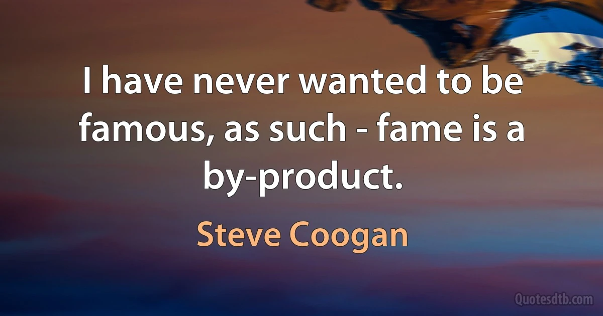 I have never wanted to be famous, as such - fame is a by-product. (Steve Coogan)