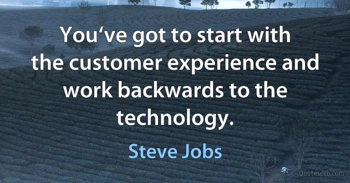 You‘ve got to start with the customer experience and work backwards to the technology. (Steve Jobs)