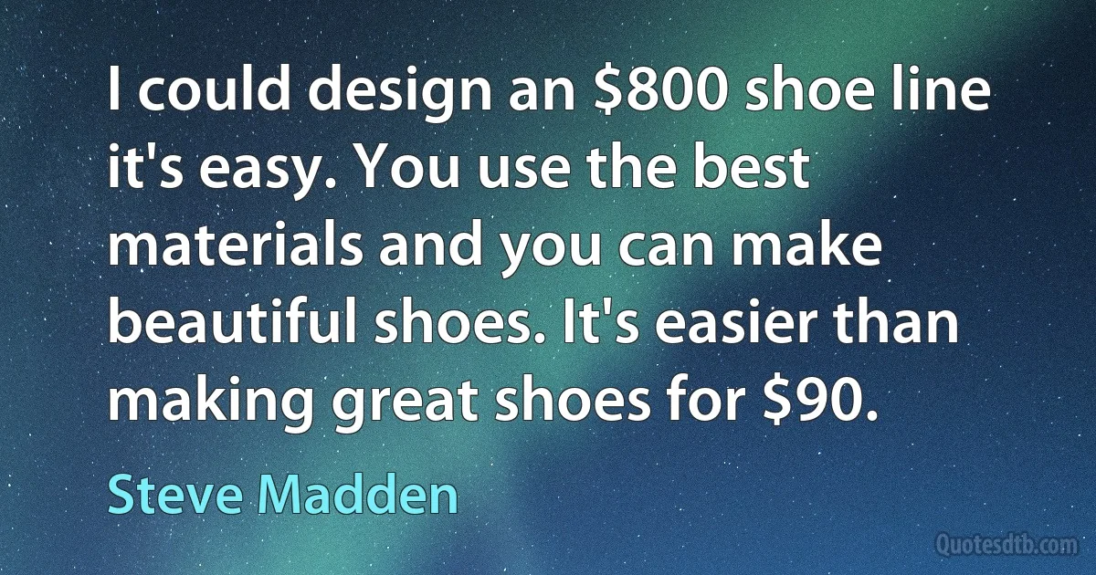 I could design an $800 shoe line it's easy. You use the best materials and you can make beautiful shoes. It's easier than making great shoes for $90. (Steve Madden)