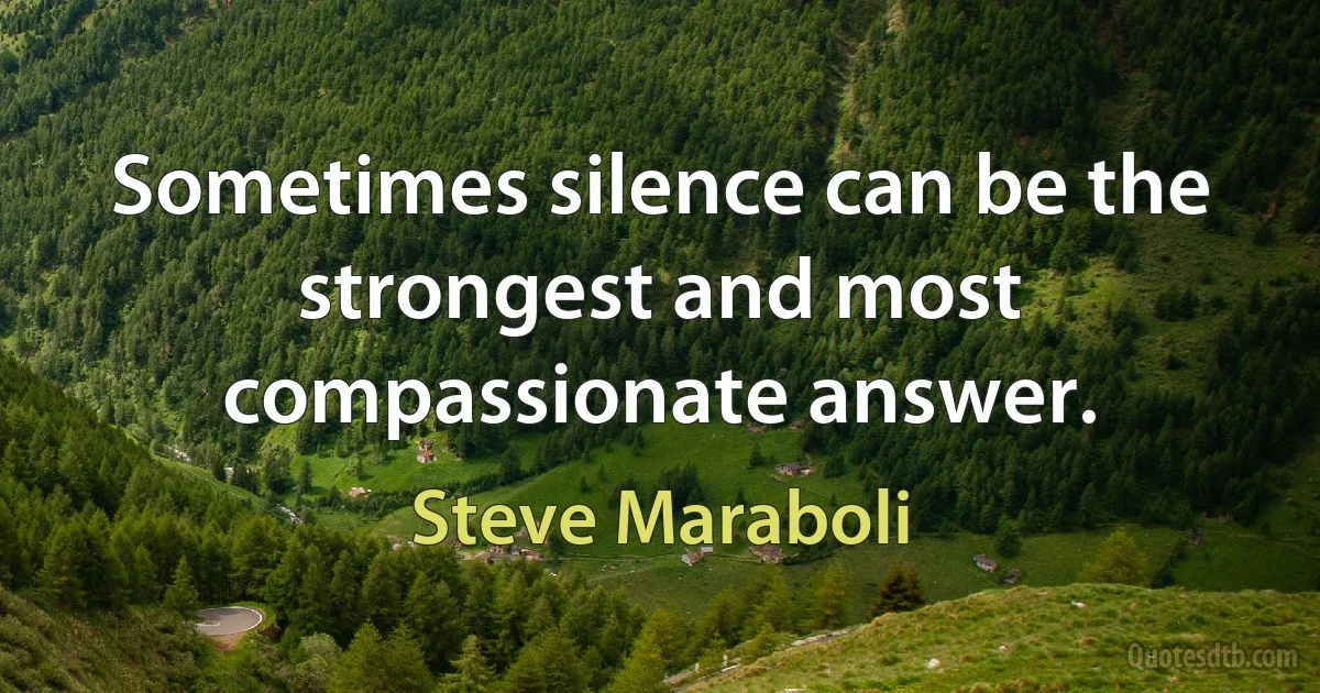 Sometimes silence can be the strongest and most compassionate answer. (Steve Maraboli)