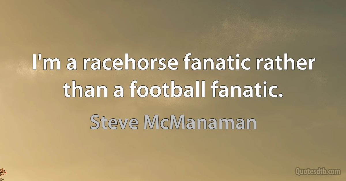 I'm a racehorse fanatic rather than a football fanatic. (Steve McManaman)