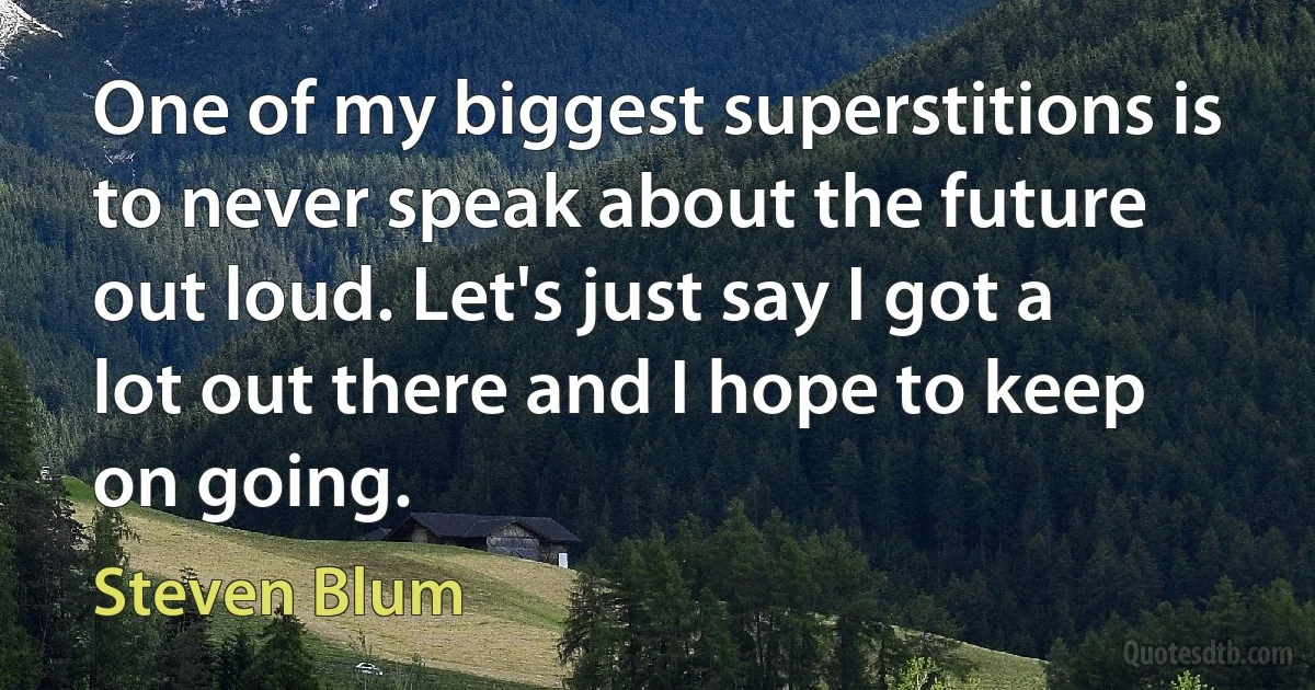 One of my biggest superstitions is to never speak about the future out loud. Let's just say I got a lot out there and I hope to keep on going. (Steven Blum)