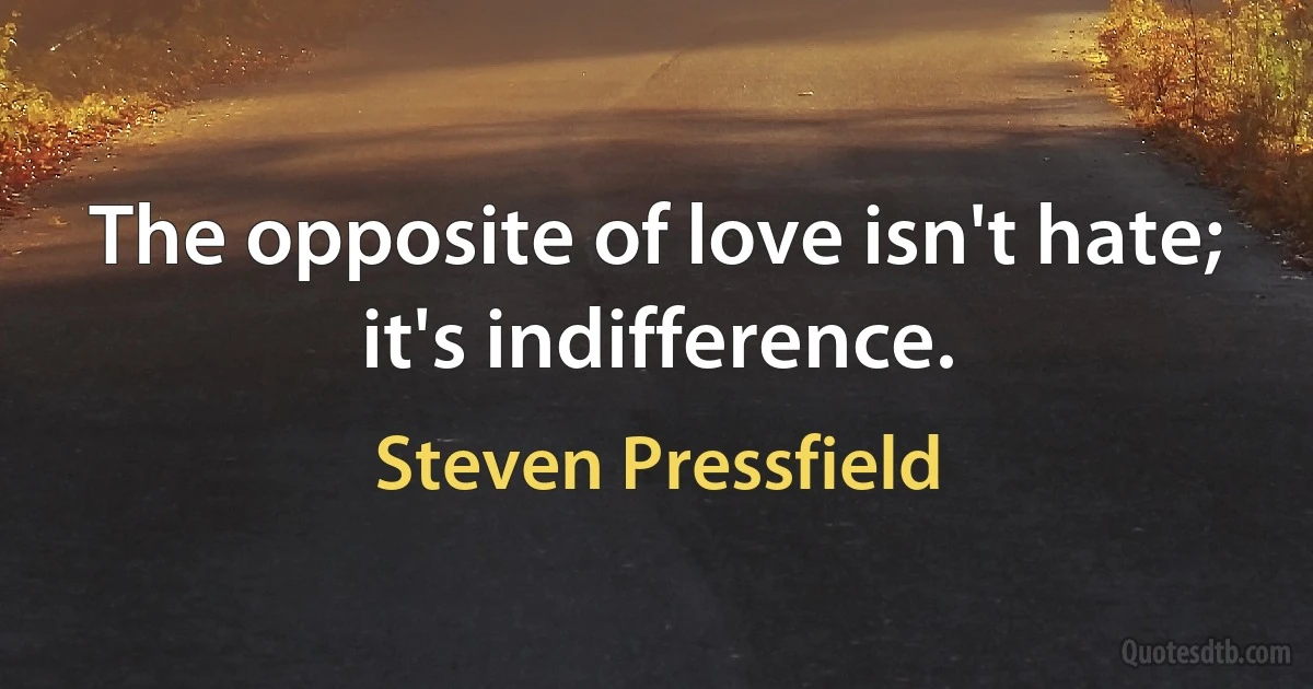 The opposite of love isn't hate; it's indifference. (Steven Pressfield)