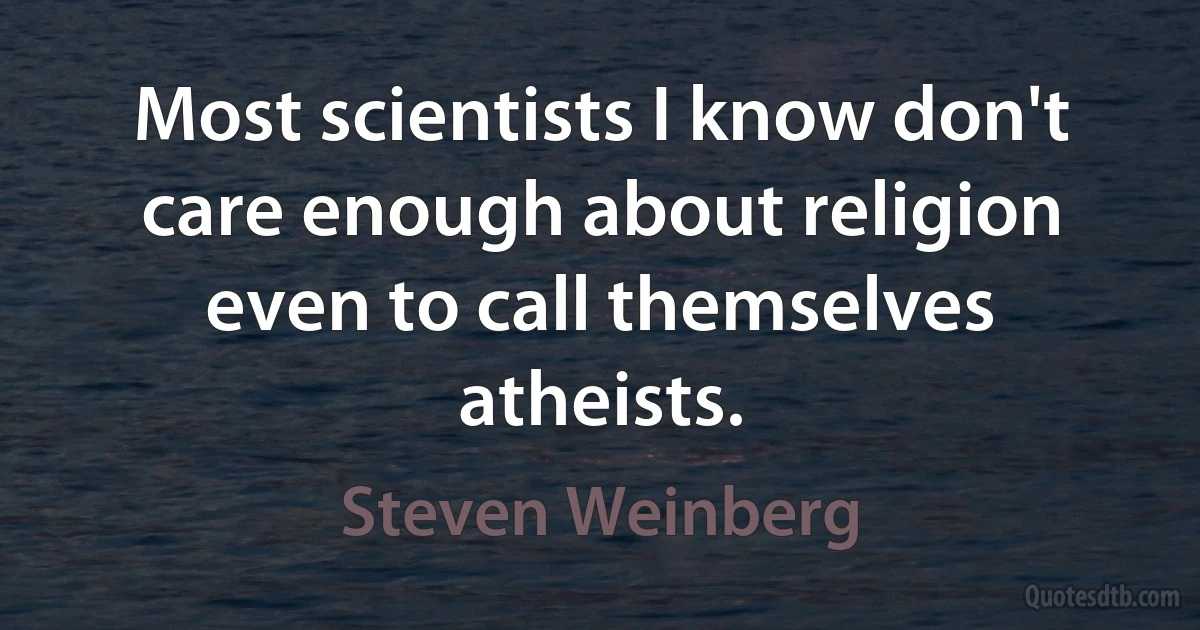 Most scientists I know don't care enough about religion even to call themselves atheists. (Steven Weinberg)