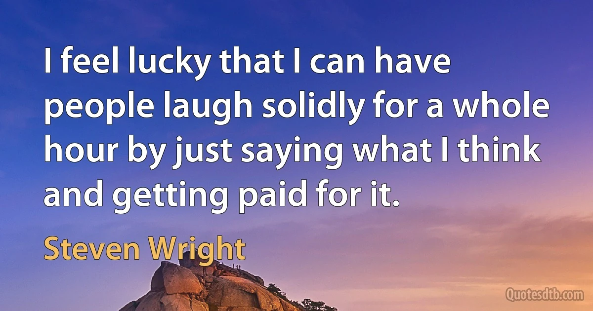 I feel lucky that I can have people laugh solidly for a whole hour by just saying what I think and getting paid for it. (Steven Wright)