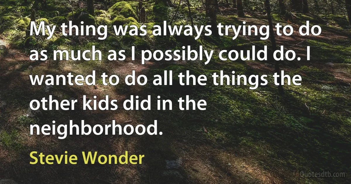 My thing was always trying to do as much as I possibly could do. I wanted to do all the things the other kids did in the neighborhood. (Stevie Wonder)