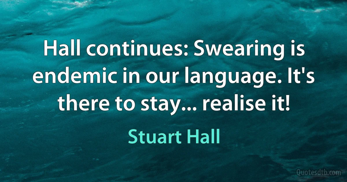 Hall continues: Swearing is endemic in our language. It's there to stay... realise it! (Stuart Hall)