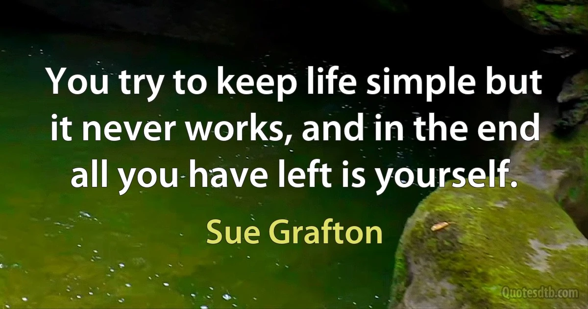 You try to keep life simple but it never works, and in the end all you have left is yourself. (Sue Grafton)