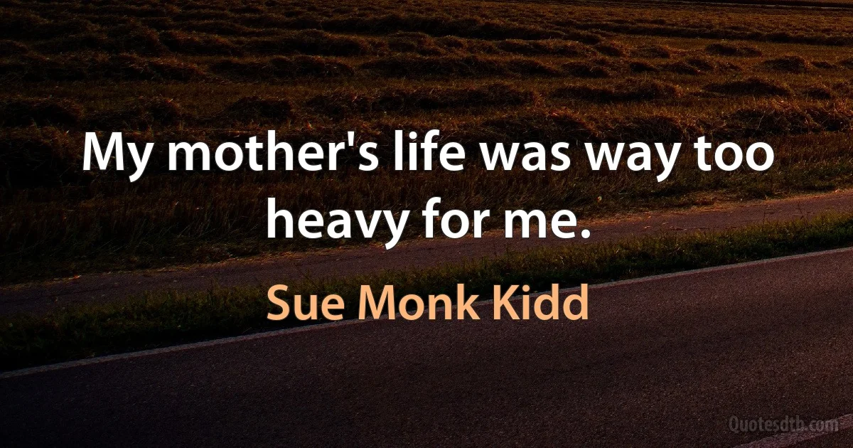 My mother's life was way too heavy for me. (Sue Monk Kidd)