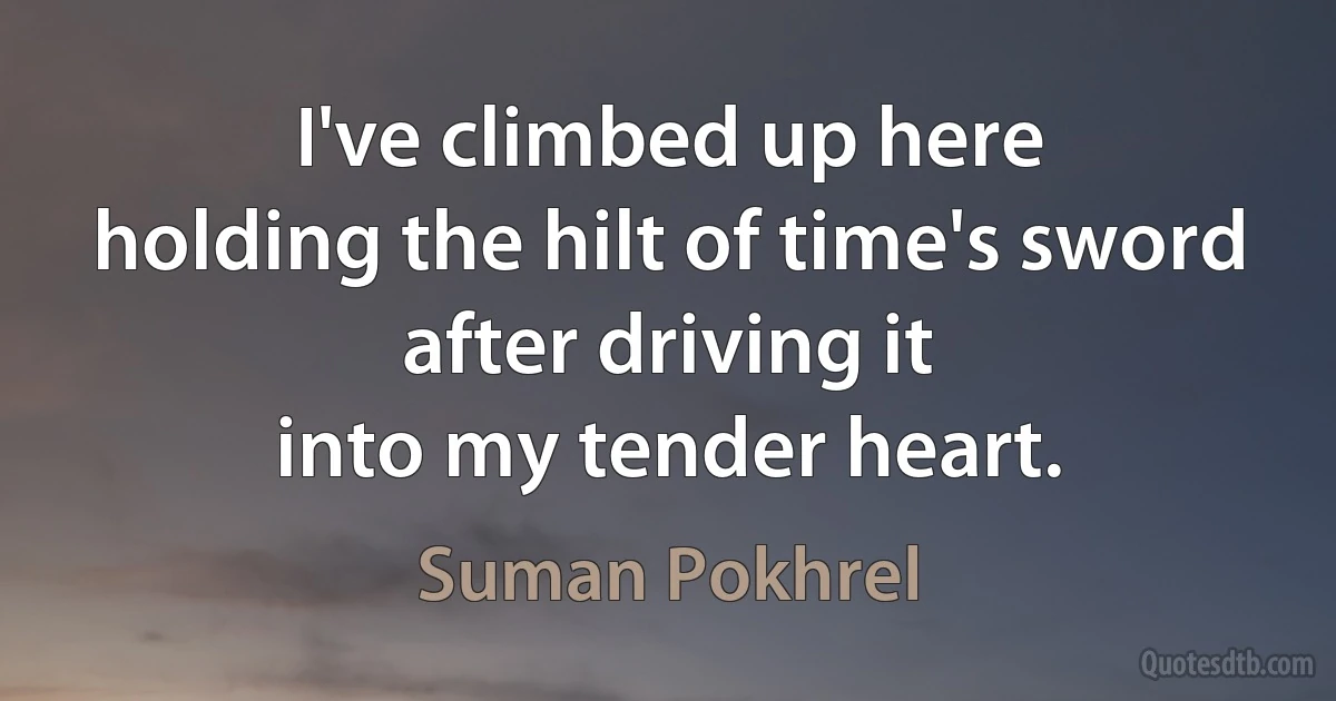 I've climbed up here
holding the hilt of time's sword
after driving it
into my tender heart. (Suman Pokhrel)