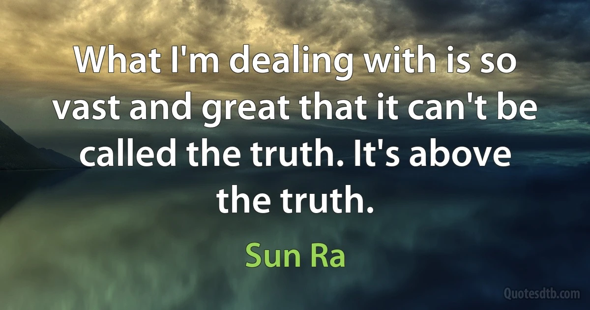 What I'm dealing with is so vast and great that it can't be called the truth. It's above the truth. (Sun Ra)