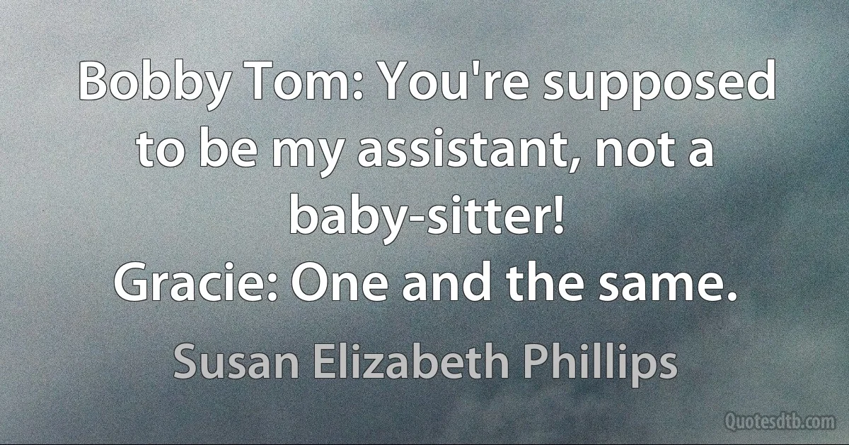 Bobby Tom: You're supposed to be my assistant, not a baby-sitter!
Gracie: One and the same. (Susan Elizabeth Phillips)