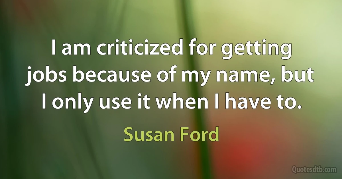 I am criticized for getting jobs because of my name, but I only use it when I have to. (Susan Ford)