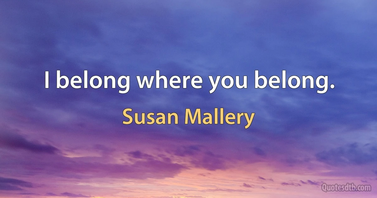 I belong where you belong. (Susan Mallery)