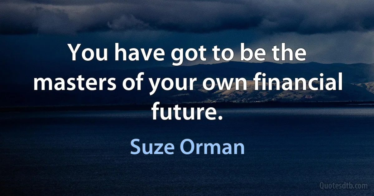 You have got to be the masters of your own financial future. (Suze Orman)