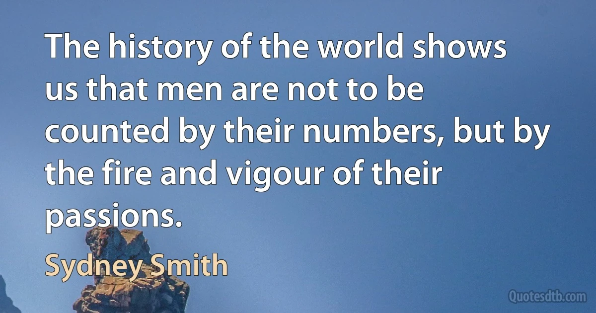 The history of the world shows us that men are not to be counted by their numbers, but by the fire and vigour of their passions. (Sydney Smith)