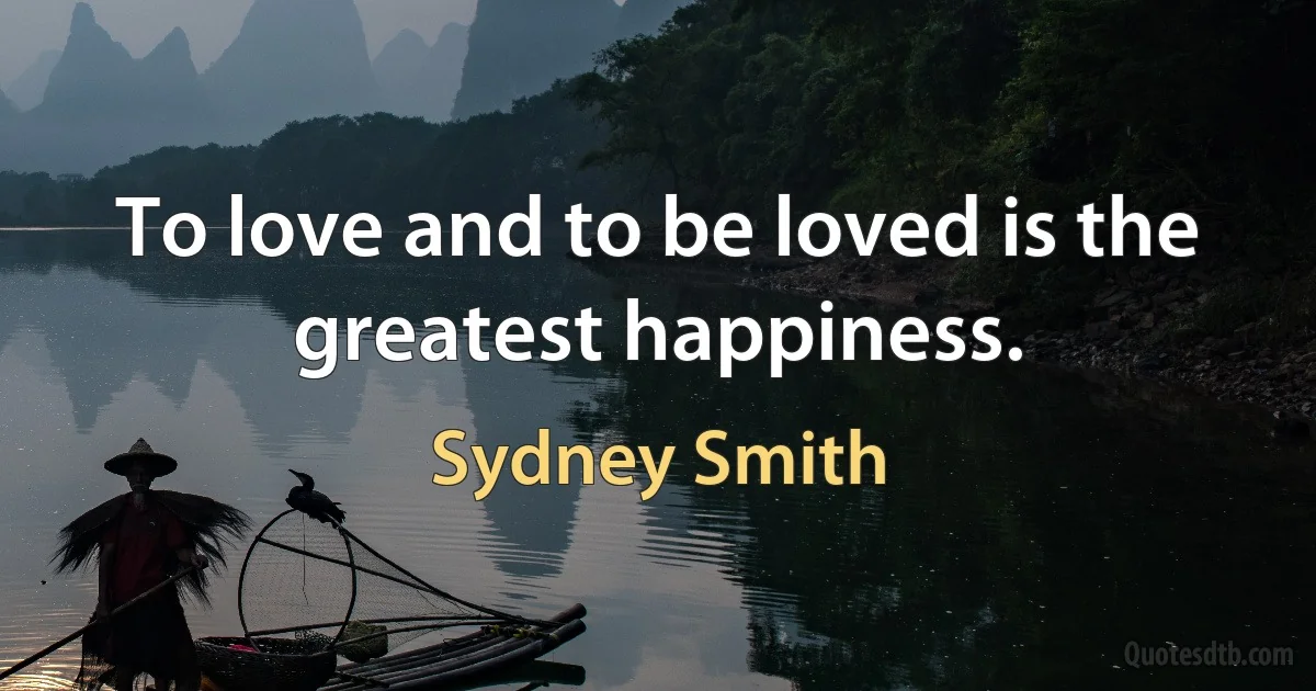 To love and to be loved is the greatest happiness. (Sydney Smith)