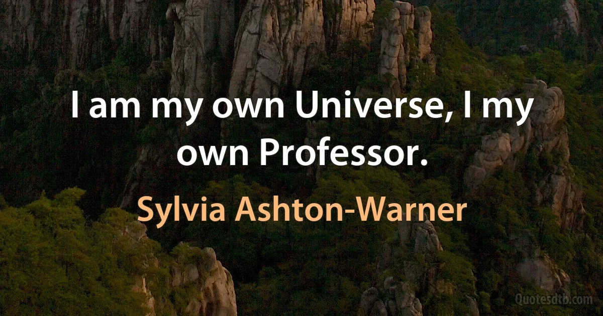 I am my own Universe, I my own Professor. (Sylvia Ashton-Warner)