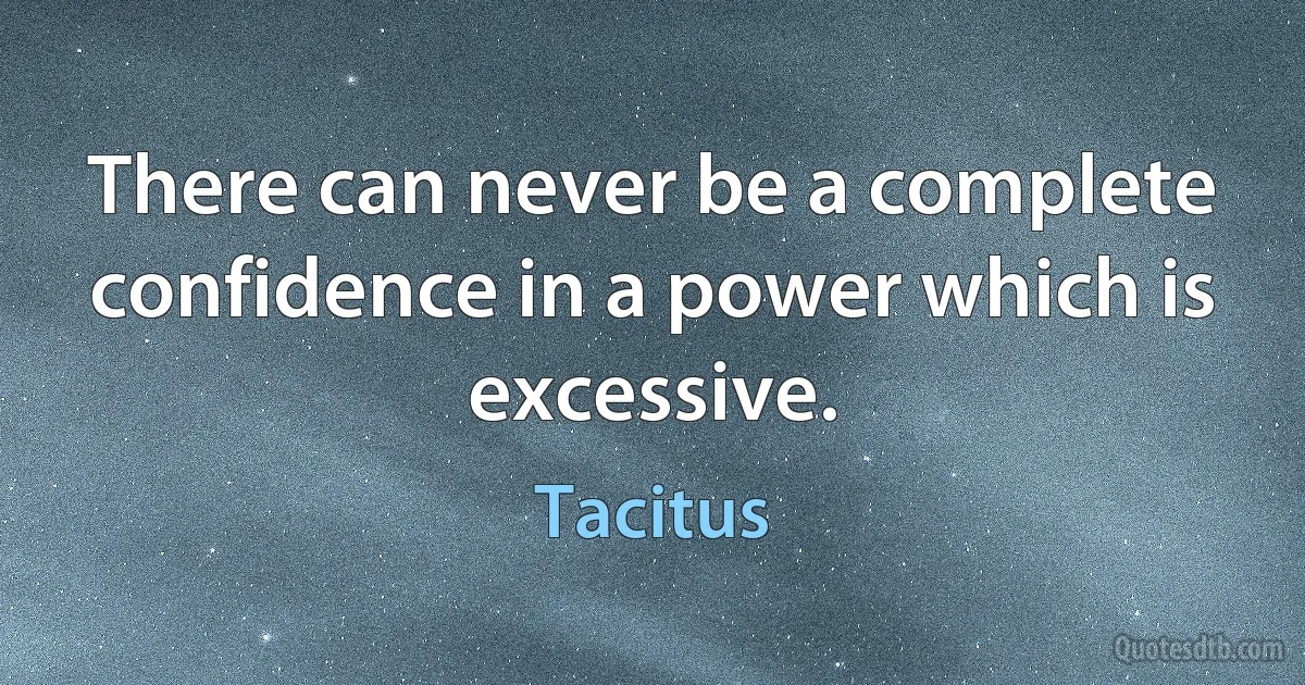 There can never be a complete confidence in a power which is excessive. (Tacitus)