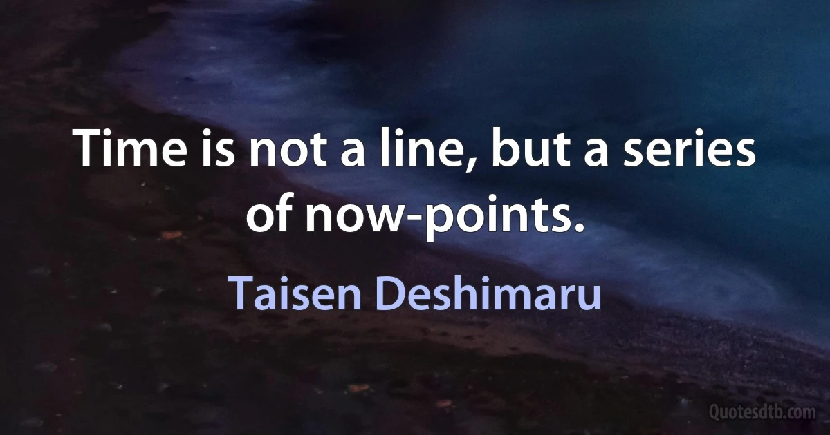 Time is not a line, but a series of now-points. (Taisen Deshimaru)