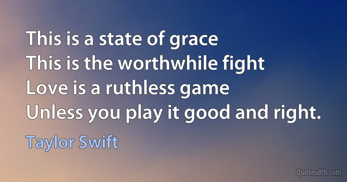 This is a state of grace
This is the worthwhile fight
Love is a ruthless game
Unless you play it good and right. (Taylor Swift)