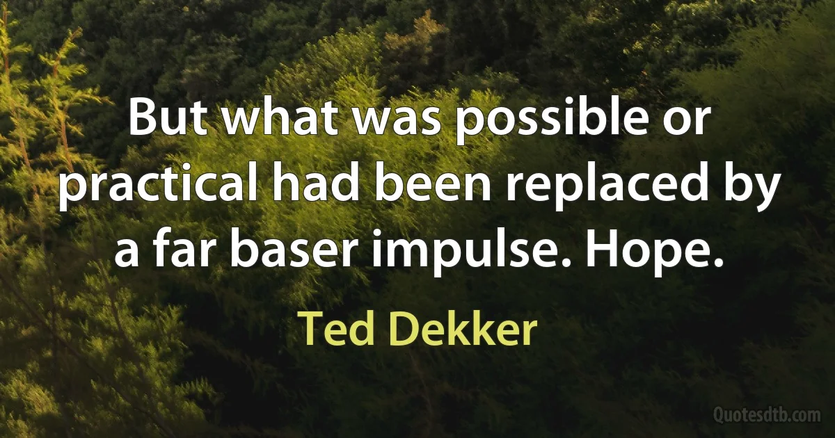 But what was possible or practical had been replaced by a far baser impulse. Hope. (Ted Dekker)