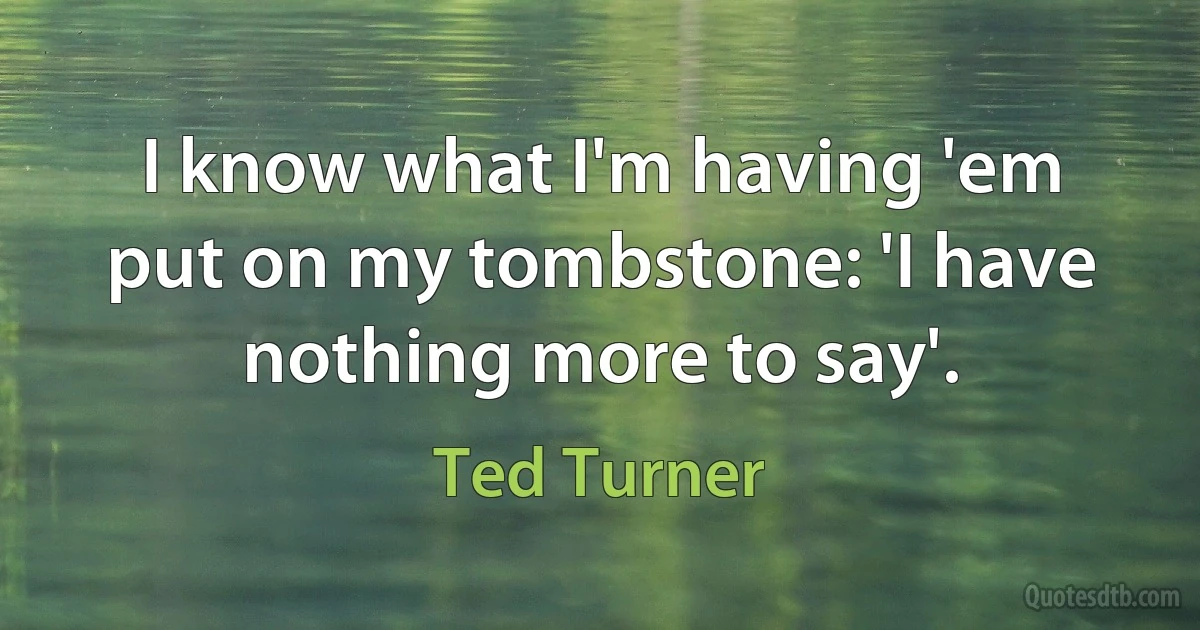 I know what I'm having 'em put on my tombstone: 'I have nothing more to say'. (Ted Turner)