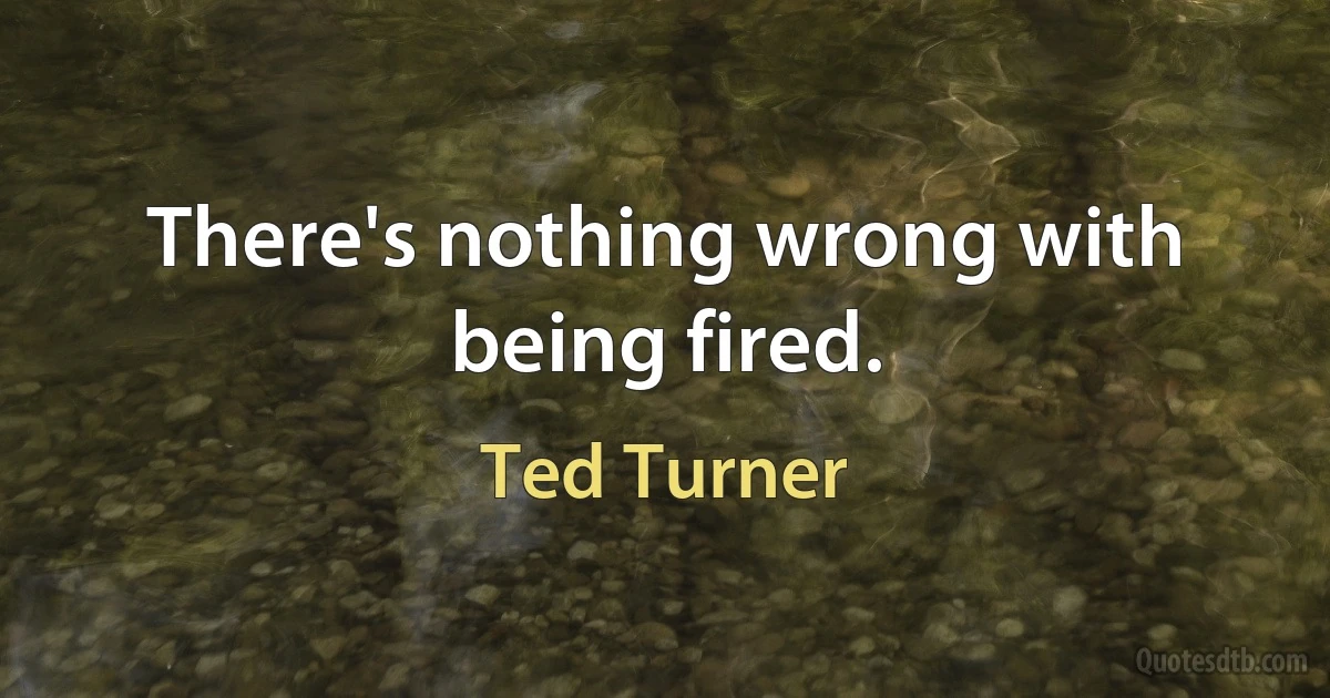 There's nothing wrong with being fired. (Ted Turner)