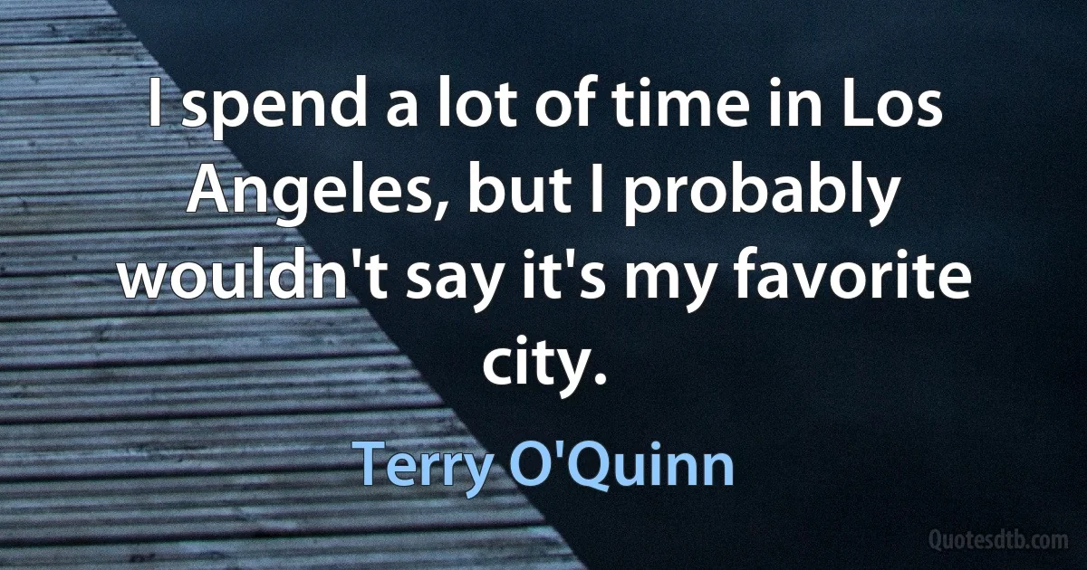 I spend a lot of time in Los Angeles, but I probably wouldn't say it's my favorite city. (Terry O'Quinn)