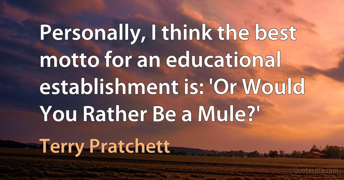 Personally, I think the best motto for an educational establishment is: 'Or Would You Rather Be a Mule?' (Terry Pratchett)