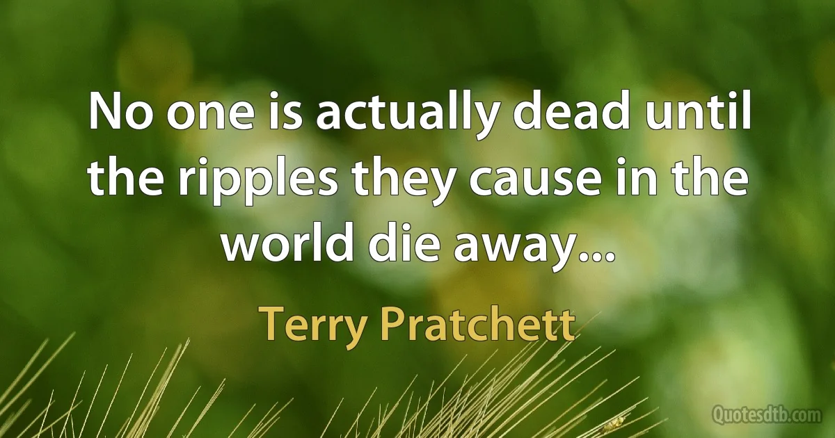 No one is actually dead until the ripples they cause in the world die away... (Terry Pratchett)