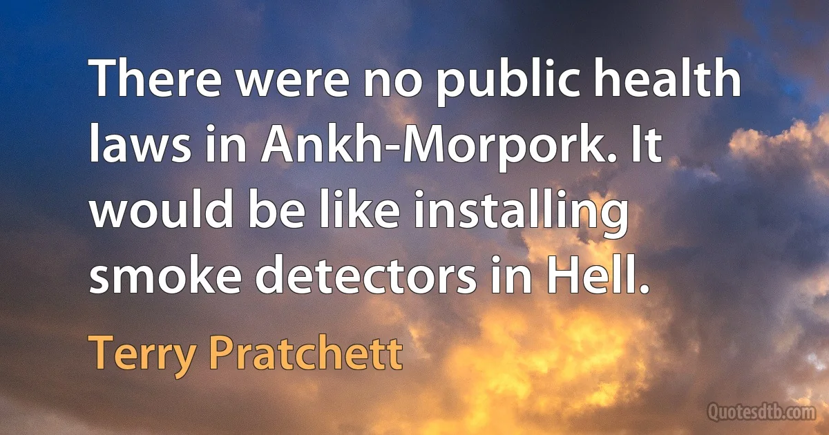 There were no public health laws in Ankh-Morpork. It would be like installing smoke detectors in Hell. (Terry Pratchett)