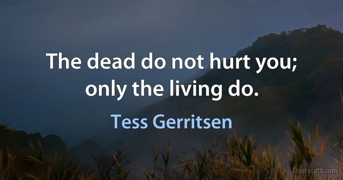 The dead do not hurt you; only the living do. (Tess Gerritsen)