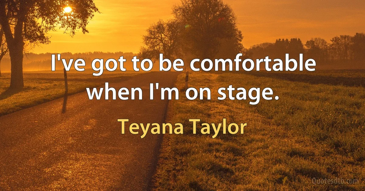 I've got to be comfortable when I'm on stage. (Teyana Taylor)