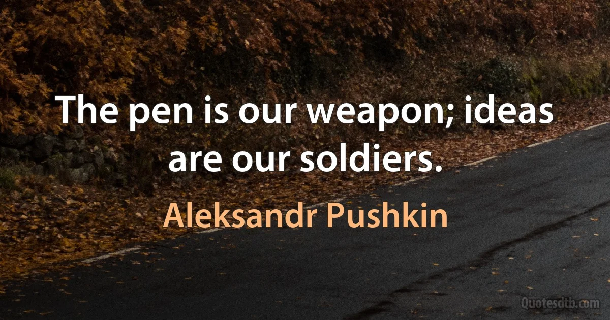 The pen is our weapon; ideas are our soldiers. (Aleksandr Pushkin)