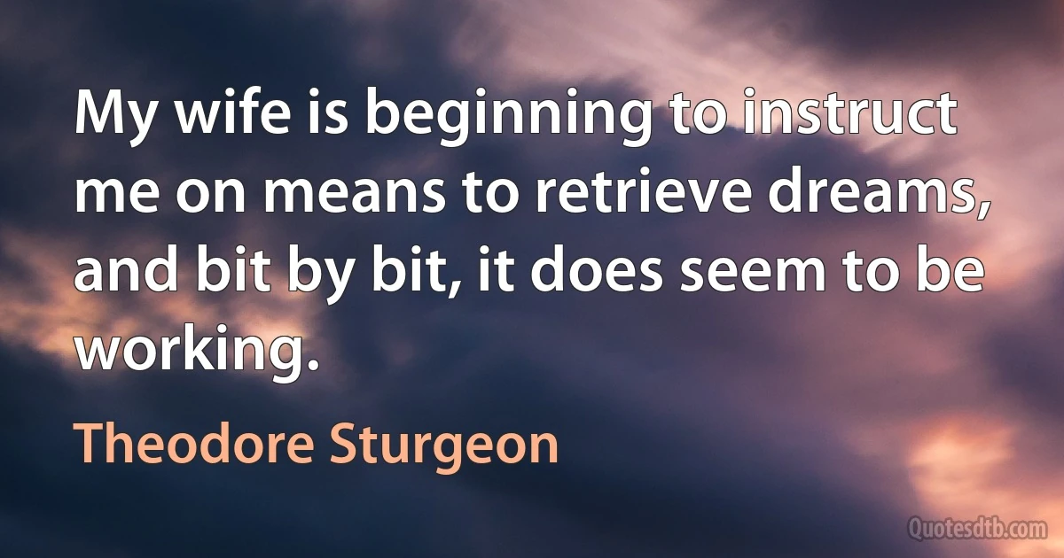 My wife is beginning to instruct me on means to retrieve dreams, and bit by bit, it does seem to be working. (Theodore Sturgeon)