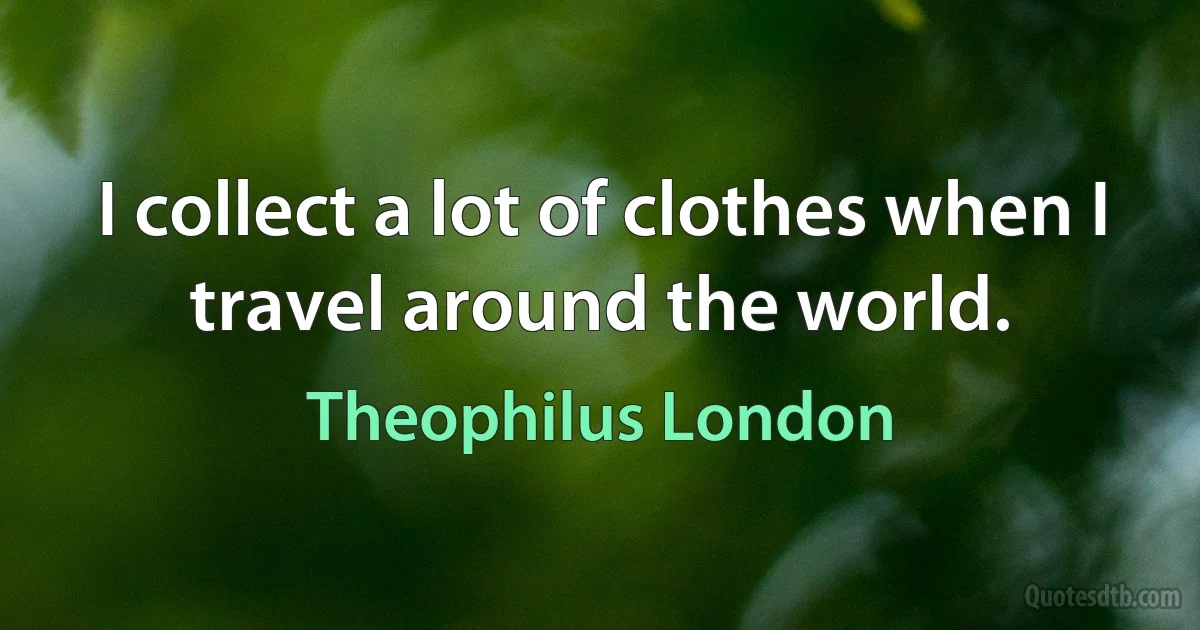 I collect a lot of clothes when I travel around the world. (Theophilus London)