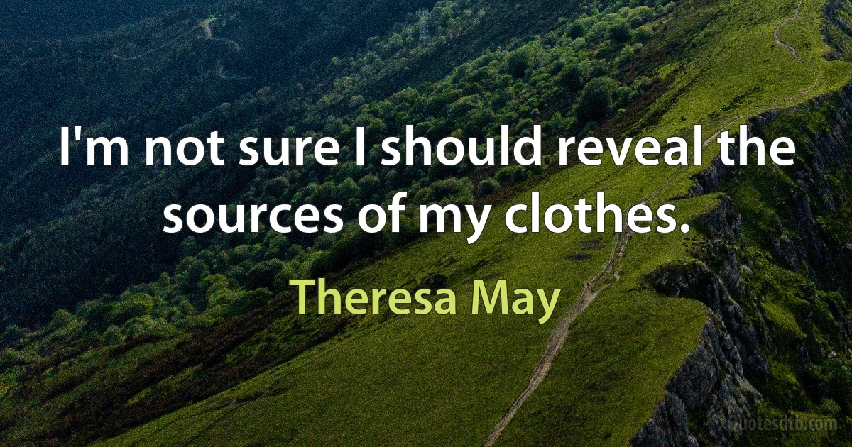 I'm not sure I should reveal the sources of my clothes. (Theresa May)