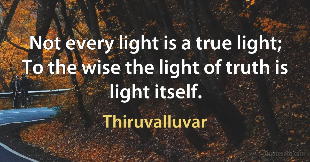 Not every light is a true light;
To the wise the light of truth is light itself. (Thiruvalluvar)