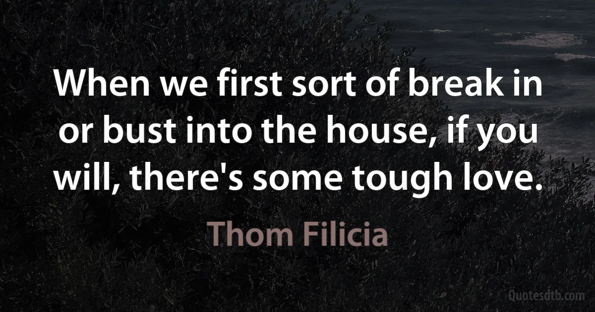 When we first sort of break in or bust into the house, if you will, there's some tough love. (Thom Filicia)