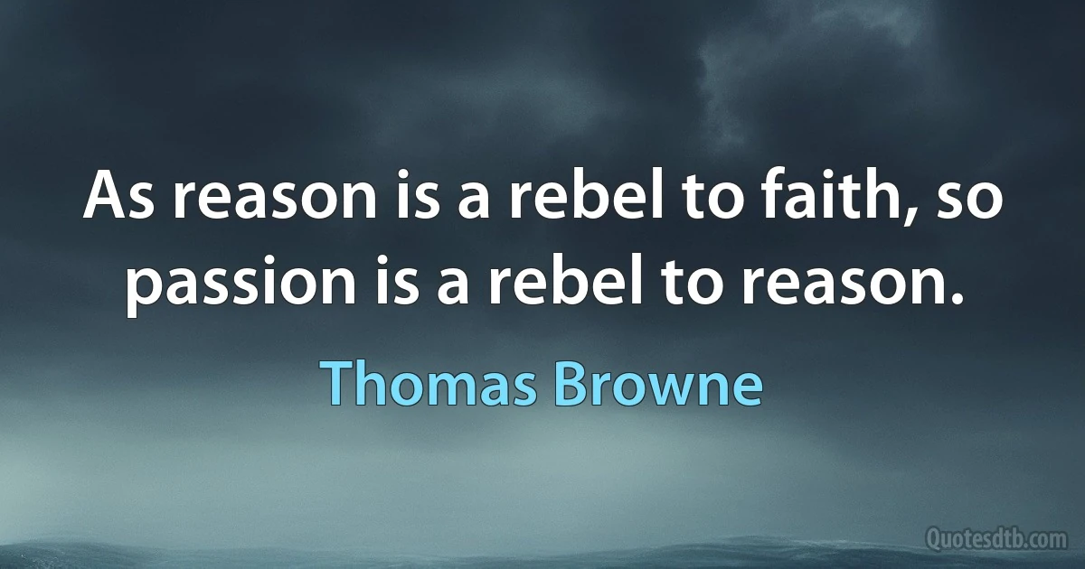 As reason is a rebel to faith, so passion is a rebel to reason. (Thomas Browne)