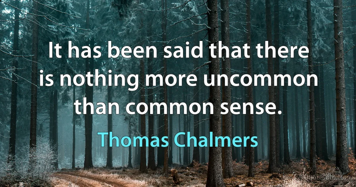 It has been said that there is nothing more uncommon than common sense. (Thomas Chalmers)