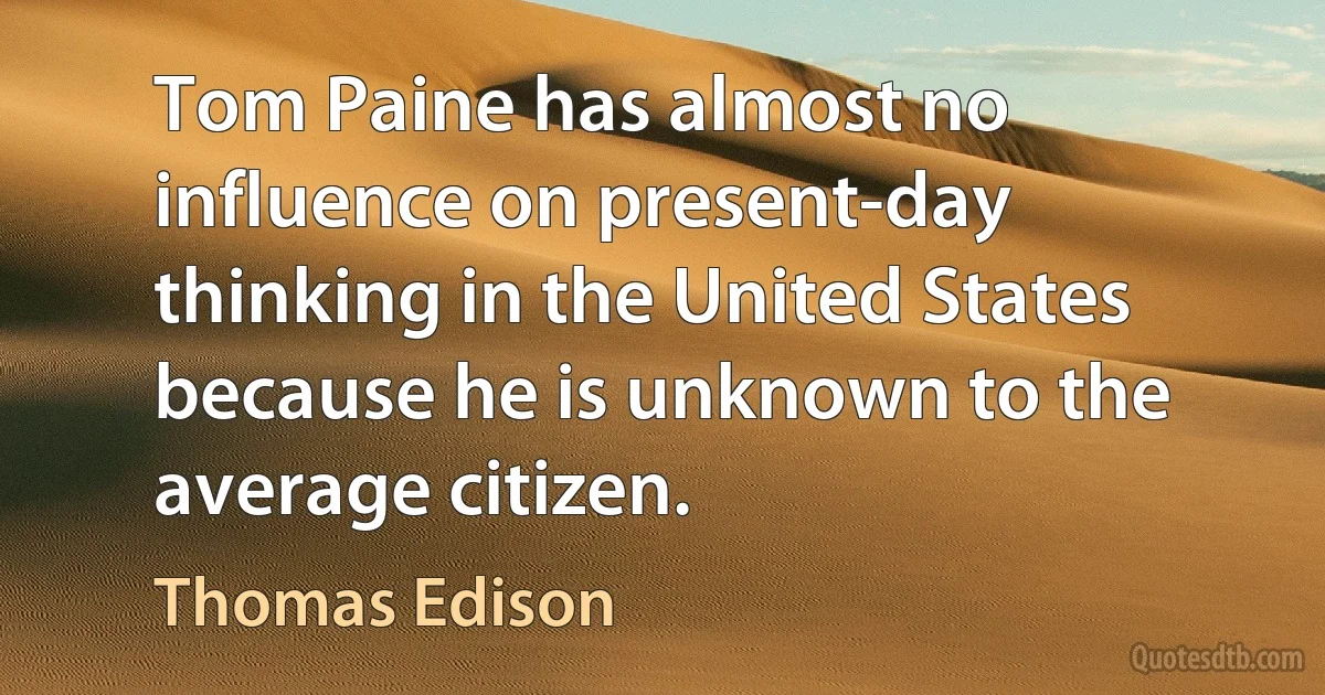 Tom Paine has almost no influence on present-day thinking in the United States because he is unknown to the average citizen. (Thomas Edison)