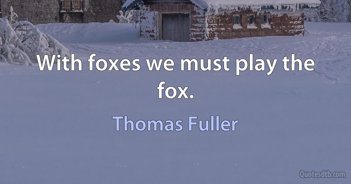 With foxes we must play the fox. (Thomas Fuller)