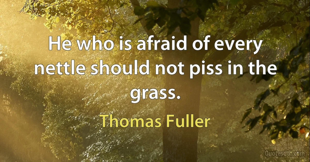 He who is afraid of every nettle should not piss in the grass. (Thomas Fuller)