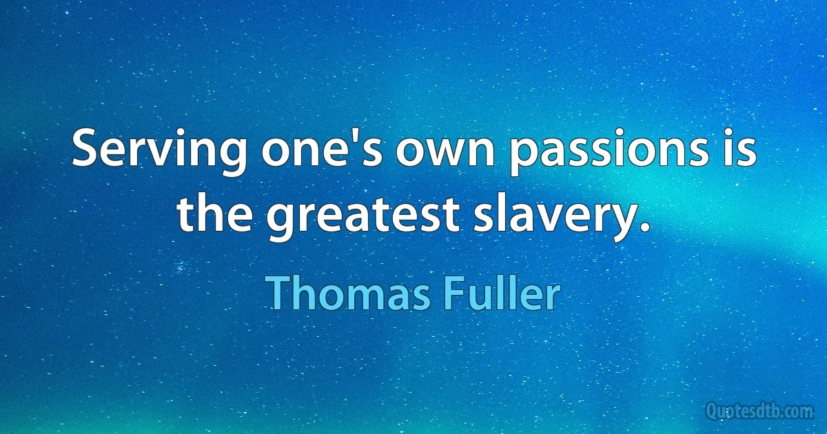 Serving one's own passions is the greatest slavery. (Thomas Fuller)