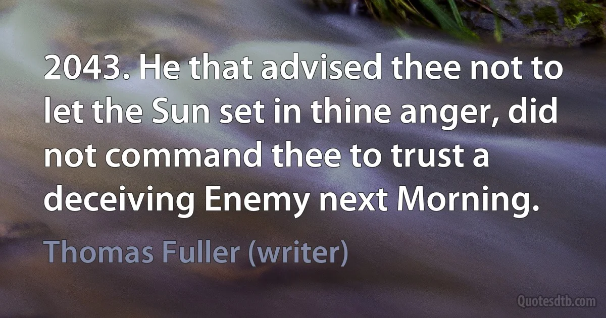 2043. He that advised thee not to let the Sun set in thine anger, did not command thee to trust a deceiving Enemy next Morning. (Thomas Fuller (writer))