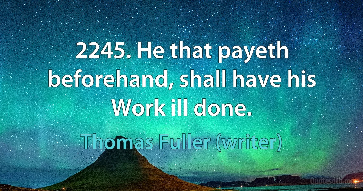 2245. He that payeth beforehand, shall have his Work ill done. (Thomas Fuller (writer))